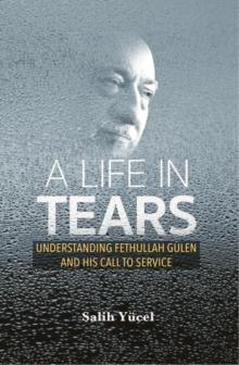 Life in Tears : Understanding Fethullah Gulen's Life and His Call to Service