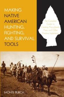 Making Native American Hunting, Fighting, and Survival Tools : The Complete Guide to Making and Using Traditional Tools