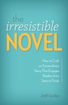 The Irresistible Novel : How to Craft an Extraordinary Story That Engages Readers from Start to Finish