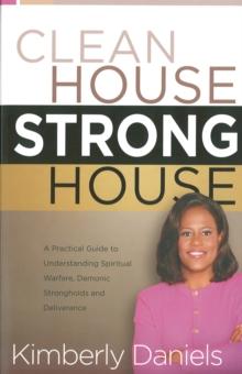 Clean House, Strong House : A Practical Guide to Understanding Spiritual Warfare, Demonic Strongholds and Deliverance