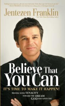 Believe That You Can : Moving with Faith and Tenacity to the Dream God Has Given You