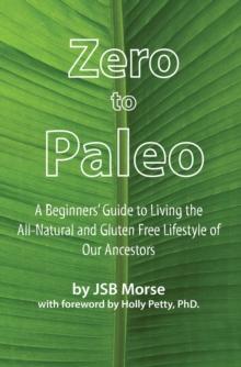 Zero to Paleo : A Beginners' Guide to Living the All-Natural and Gluten Free Lifestyle of Our Ancestors