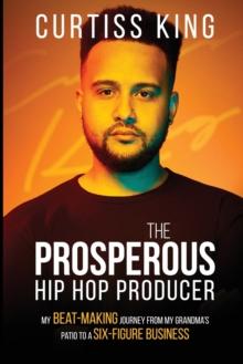 The Prosperous Hip Hop Producer : My Beat-Making Journey from My Grandma's Patio to a Six-Figure Business