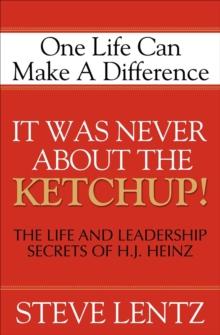 It Was Never About the Ketchup! : The Life and Leadership Secrets of H. J. Heinz