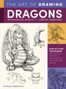 The Art of Drawing Dragons, Mythological Beasts, and Fantasy Creatures : Step-by-step techniques for drawing fantastic creatures of folklore and legend