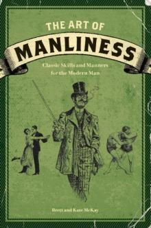 The Art of Manliness : Classic Skills and Manners for the Modern Man