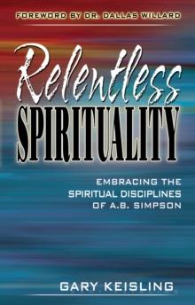 Relentless Spirituality : Embracing the Spiritual Disciplines of A. B. Simpson