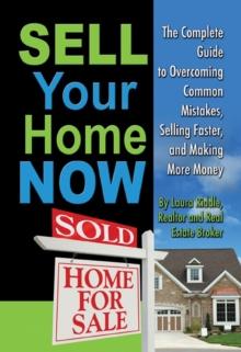 Sell Your Home Now : The Complete Guide to Overcoming Common Mistakes, Selling Faster, and Making More Money