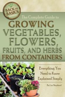 The Complete Guide to Growing Vegetables, Flowers, Fruits, and Herbs from Containers : Everything You Need to Know Explained Simply