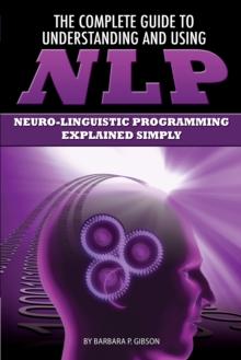 The Complete Guide to Understanding and Using NLP : Neuro-Linguistic Programming Explained Simply