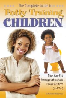 The Complete Guide to Potty Training Children : New Sure-Fire Strategies that Make it Easy for Them (and You)