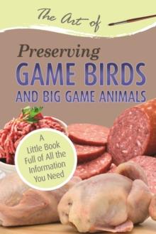 The Art of Preserving Game Birds and Big Game : A Little Book Full of All the Information You Need