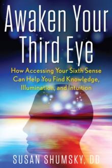 Awaken Your Third Eye : How Accessing Your Sixth Sense Can Help You Find Knowledge, Illumination, and Intuition