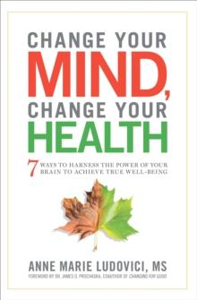 Change Your Mind, Change Your Health : 7 Ways to Harness the Power of Your Brain to Achieve True Well-Being