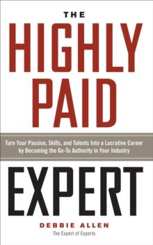 The Highly Paid Expert : Turn Your Passion, Skills, and Talents Into A Lucrative Career by Becoming The Go-To Authority in Your Industry