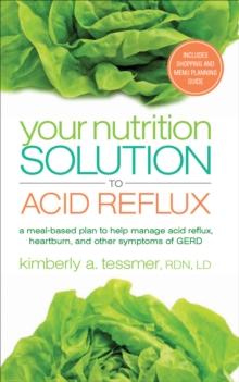 Your Nutrition Solution to Acid Reflux : A Meal-Based Plan to Manage Acid Reflux, Heartburn, and Other Symptoms of GERD