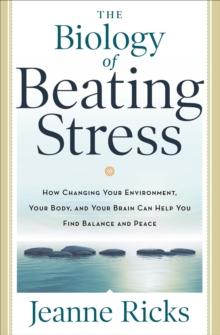 Biology of Beating Stress : How Changing Your Environment, Your Body, and Your Brain Can Help You Find Balance and Peace