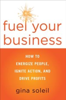 Fuel Your Business : How to Energize People, Ignite Action, and Drive Profits