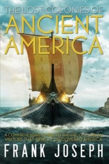 The Lost Colonies of Ancient America : A Comprehensive Guide to the Pre-Columbian Visitors Who Really Discovered America