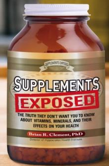 Supplements Exposed : The Truth They Don't Want You to Know About Vitamins, Minerals, and Their Effects on Your Health