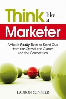 Think Like a Marketer : What It Really Takes to Stand Out From the Crowd, the Clutter, and the Competition