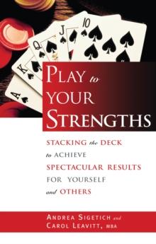 Play to Your Strengths : Stacking the Deck to Achieve Spectacular Results for Yourself and Others