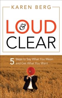 Loud and Clear : 5 Steps to Say What You Mean and Get What You Want