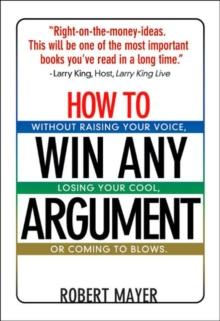 How to Win Any Argument : Without Raising Your Voice Losing Your Cool or Coming to Blows