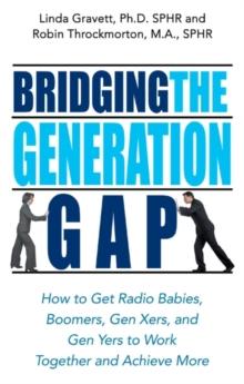 Bridging the Generation Gap : How to Get Radio Babies, Boomers, Gen-Xers and Gen-Yers to Work Together and Achieve More