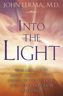 Into the Light : Real Life Stories About Angelic Visits, Visions of the Afterlife, and Other Pre-Death Experiences