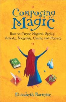 Composing Magic : How to Create Magical Spells Rituals Blessings Chants and Prayers