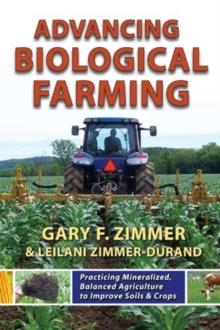 Advancing Biological Farming : Practicing Mineralized, Balanced Agriculture to Improve Soils & Crops