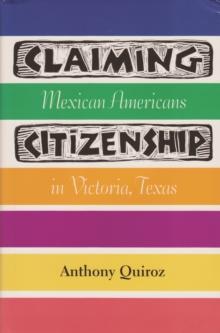 Claiming Citizenship : Mexican Americans in Victoria, Texas