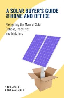 A Solar Buyer's Guide for the Home and Office : Navigating the Maze of Solar Options, Incentives, and Installers