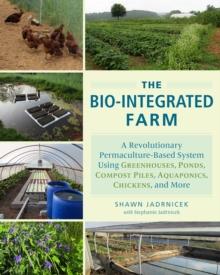 The Bio-Integrated Farm : A Revolutionary Permaculture-Based System Using Greenhouses, Ponds, Compost Piles, Aquaponics, Chickens, and More