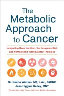 The Metabolic Approach to Cancer : Integrating Deep Nutrition, the Ketogenic Diet, and Nontoxic Bio-Individualized Therapies