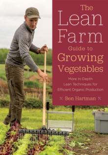 The Lean Farm Guide to Growing Vegetables : More In-Depth Lean Techniques for Efficient Organic Production