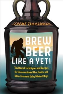 Brew Beer Like a Yeti : Traditional Techniques and Recipes for Unconventional Ales, Gruits, and Other Ferments Using Minimal Hops