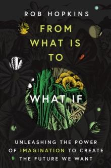 From What Is to What If : Unleashing the Power of Imagination to Create the Future We Want