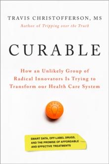 Curable : How an Unlikely Group of Radical Innovators Is Trying to Transform our Health Care System