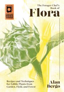 The Forager Chef's Book of Flora : Recipes and Techniques for Edible Plants from Garden, Field, and Forest