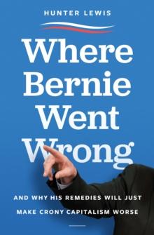 Where Bernie Went Wrong : What Bernie Believes, How It Stands Up, Why It Matters