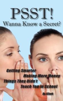 PSST! Wanna Know a Secret?: Getting Smarter, Making More Money Things They Forgot To Teach You in School