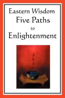 Eastern Wisdom : Five Paths to Enlightenment: The Creed of Buddha, the Sayings of Lao Tzu, Hindu Mysticism, the Great Learning, the Yen