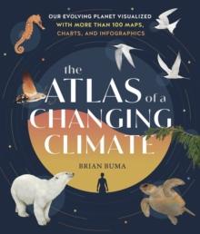 The Atlas of a Changing Climate : Our Evolving Planet Visualized with More Than 100 Maps, Charts, and Infographics