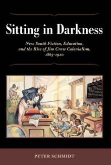 Sitting in Darkness : New South Fiction, Education, and the Rise of Jim Crow Colonialism, 1865-1920