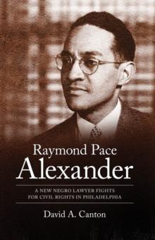 Raymond Pace Alexander : A New Negro Lawyer Fights for Civil Rights in Philadelphia