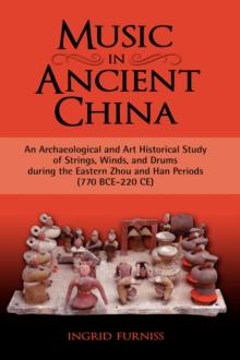 Music in Ancient China : An Archaeological and Art Historical Study of Strings, Winds, and Drums During the Eastern Zhou and Han Periods (770 B