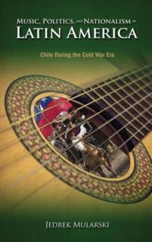 Music, Politics, and Nationalism in Latin America : Chile During the Cold War Era