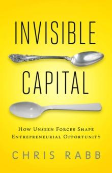 Invisible Capital : How Unseen Forces Shape Entrepreneurial Opportunity